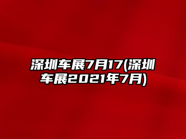 深圳車展7月17(深圳車展2021年7月)