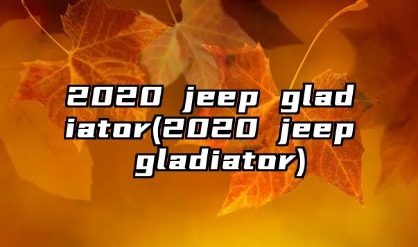 2020 jeep gladiator(2020 jeep gladiator)