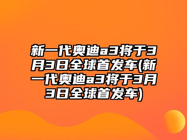 新一代奧迪a3將于3月3日全球首發車(新一代奧迪a3將于3月3日全球首發車)