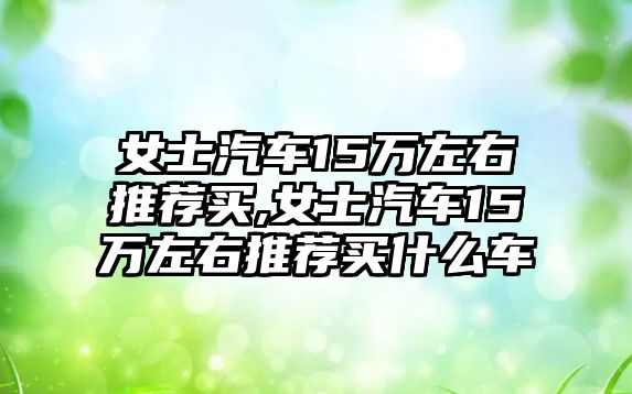 女士汽車15萬左右推薦買,女士汽車15萬左右推薦買什么車