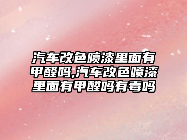 汽車改色噴漆里面有甲醛嗎,汽車改色噴漆里面有甲醛嗎有毒嗎