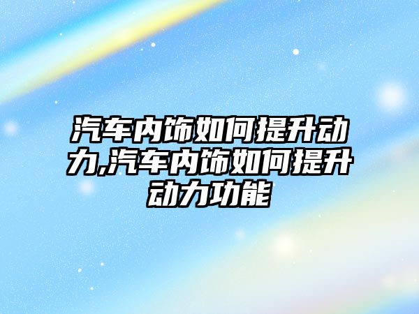 汽車內飾如何提升動力,汽車內飾如何提升動力功能