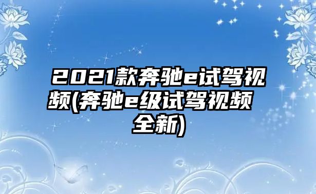 2021款奔馳e試駕視頻(奔馳e級試駕視頻 全新)