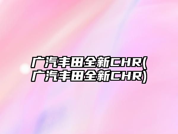 廣汽豐田全新CHR(廣汽豐田全新CHR)