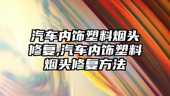 汽車內飾塑料煙頭修復,汽車內飾塑料煙頭修復方法