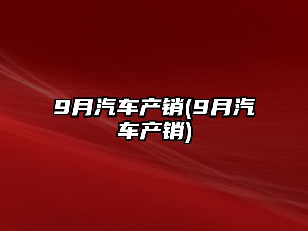 9月汽車產(chǎn)銷(9月汽車產(chǎn)銷)