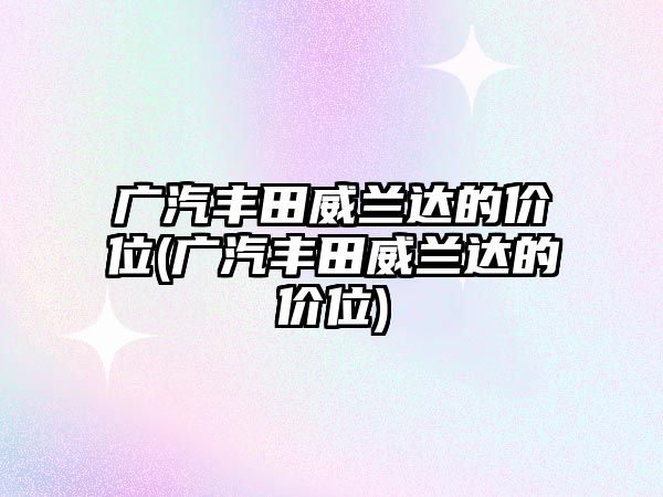 廣汽豐田威蘭達的價位(廣汽豐田威蘭達的價位)