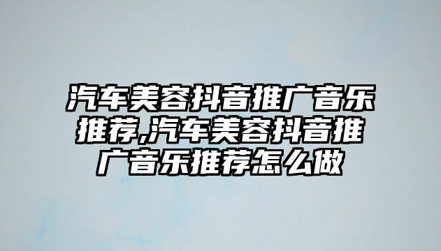 汽車美容抖音推廣音樂推薦,汽車美容抖音推廣音樂推薦怎么做