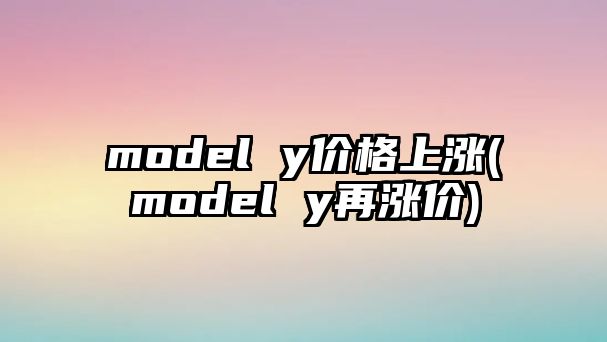 model y價格上漲(model y再漲價)