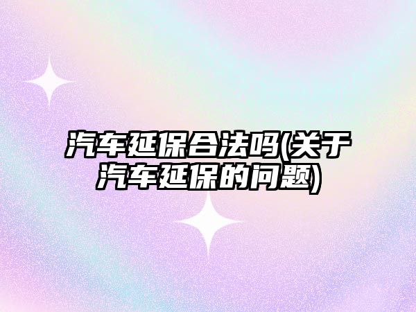 汽車延保合法嗎(關于汽車延保的問題)