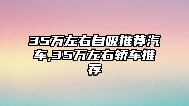 35萬左右自吸推薦汽車,35萬左右轎車推薦