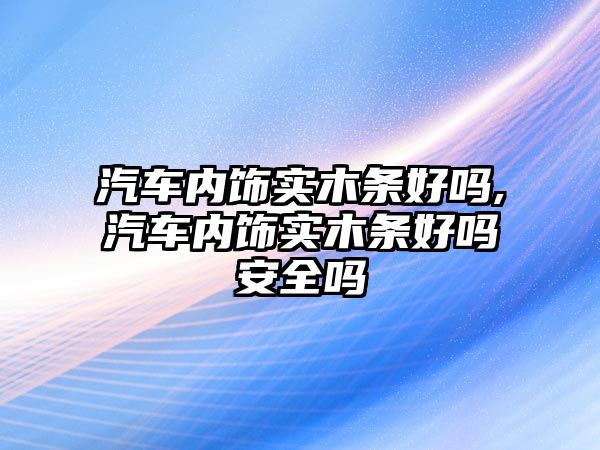 汽車內飾實木條好嗎,汽車內飾實木條好嗎安全嗎