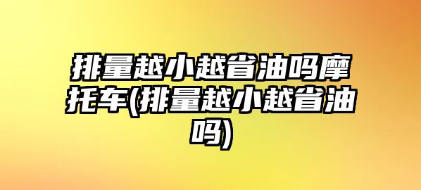 排量越小越省油嗎摩托車(chē)(排量越小越省油嗎)