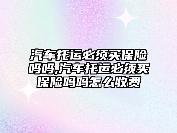 汽車托運必須買保險嗎嗎,汽車托運必須買保險嗎嗎怎么收費