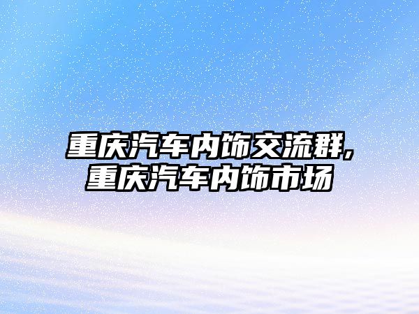 重慶汽車內飾交流群,重慶汽車內飾市場