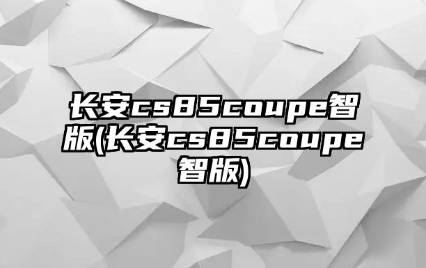 長安cs85coupe智版(長安cs85coupe智版)