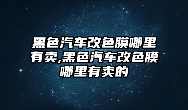 黑色汽車改色膜哪里有賣,黑色汽車改色膜哪里有賣的