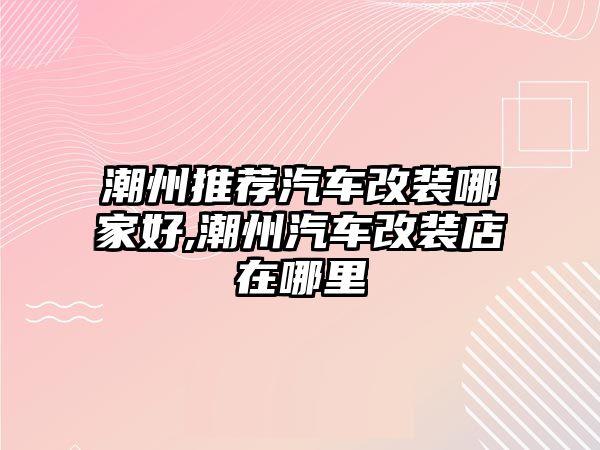 潮州推薦汽車改裝哪家好,潮州汽車改裝店在哪里