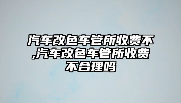 汽車改色車管所收費不,汽車改色車管所收費不合理嗎