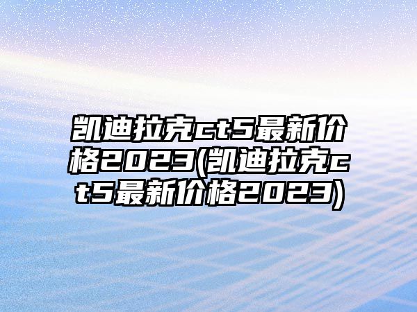 凱迪拉克ct5最新價(jià)格2023(凱迪拉克ct5最新價(jià)格2023)