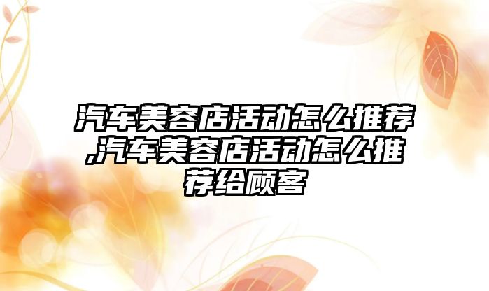 汽車美容店活動怎么推薦,汽車美容店活動怎么推薦給顧客