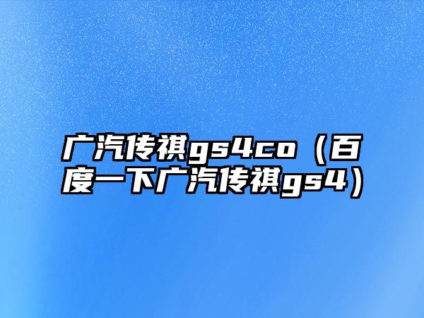 廣汽傳祺gs4co（百度一下廣汽傳祺gs4）