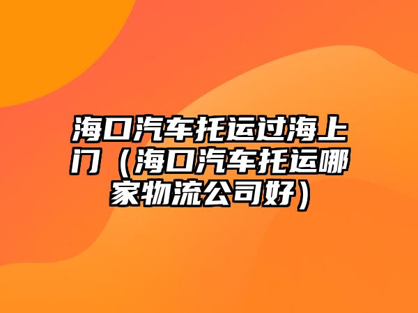 海口汽車托運過海上門（海口汽車托運哪家物流公司好）