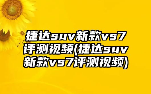 捷達suv新款vs7評測視頻(捷達suv新款vs7評測視頻)