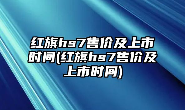 紅旗hs7售價及上市時間(紅旗hs7售價及上市時間)