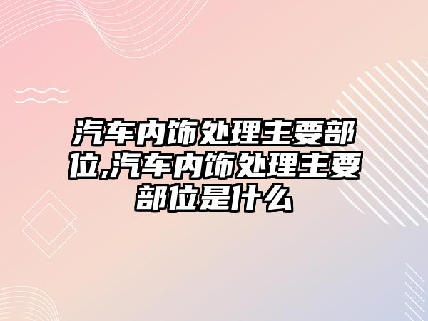 汽車內飾處理主要部位,汽車內飾處理主要部位是什么