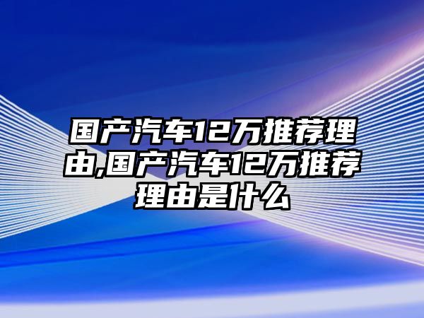 國產汽車12萬推薦理由,國產汽車12萬推薦理由是什么