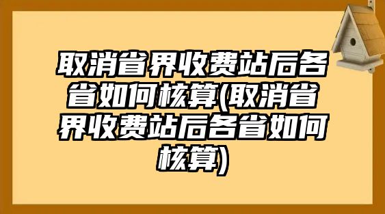 取消省界收費站后各省如何核算(取消省界收費站后各省如何核算)