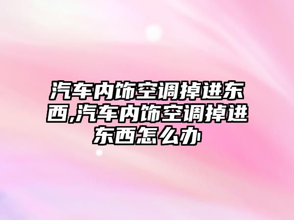 汽車內飾空調掉進東西,汽車內飾空調掉進東西怎么辦