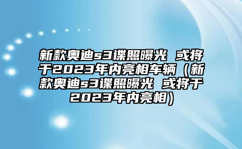 新款奧迪s3諜照曝光 或將于2023年內亮相車輛（新款奧迪s3諜照曝光 或將于2023年內亮相）