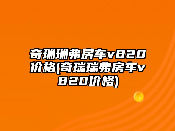 奇瑞瑞弗房車v820價格(奇瑞瑞弗房車v820價格)