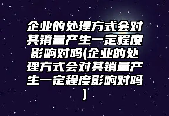 企業的處理方式會對其銷量產生一定程度影響對嗎(企業的處理方式會對其銷量產生一定程度影響對嗎)