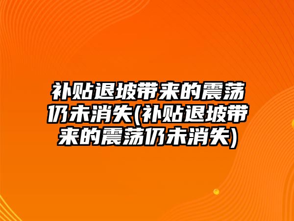 補貼退坡帶來的震蕩仍未消失(補貼退坡帶來的震蕩仍未消失)