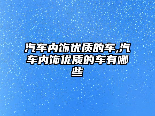 汽車內飾優質的車,汽車內飾優質的車有哪些