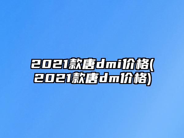 2021款唐dmi價格(2021款唐dm價格)