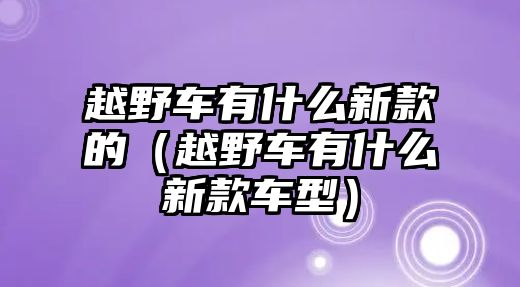 越野車有什么新款的（越野車有什么新款車型）