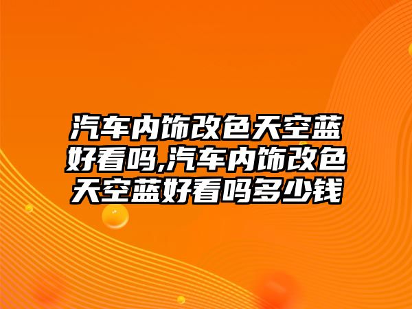 汽車內(nèi)飾改色天空藍(lán)好看嗎,汽車內(nèi)飾改色天空藍(lán)好看嗎多少錢