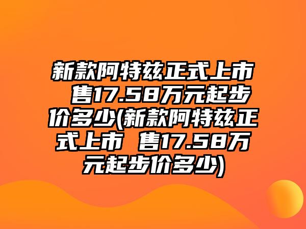 新款阿特茲正式上市 售17.58萬元起步價(jià)多少(新款阿特茲正式上市 售17.58萬元起步價(jià)多少)