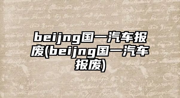 beijng國一汽車報廢(beijng國一汽車報廢)