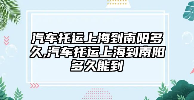 汽車托運上海到南陽多久,汽車托運上海到南陽多久能到