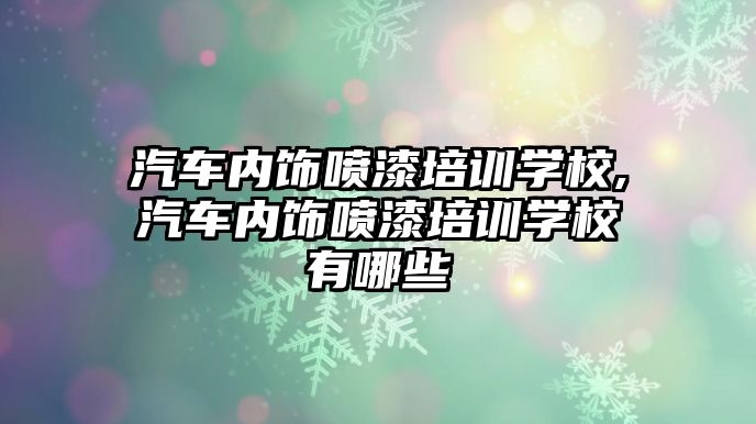 汽車內飾噴漆培訓學校,汽車內飾噴漆培訓學校有哪些