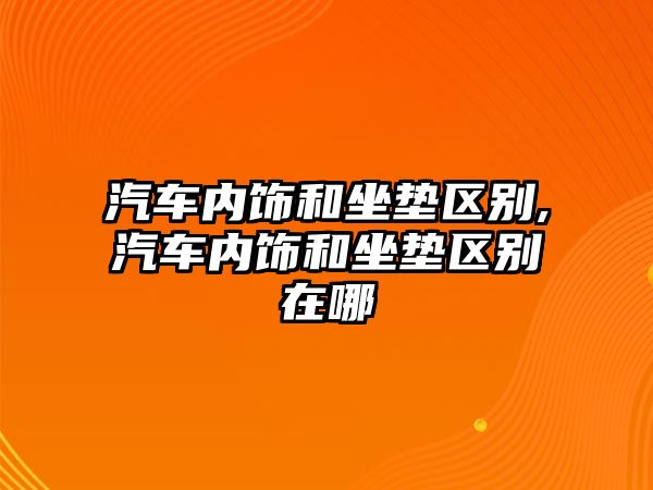 汽車內飾和坐墊區(qū)別,汽車內飾和坐墊區(qū)別在哪