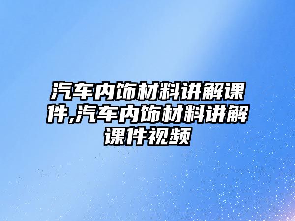 汽車內飾材料講解課件,汽車內飾材料講解課件視頻