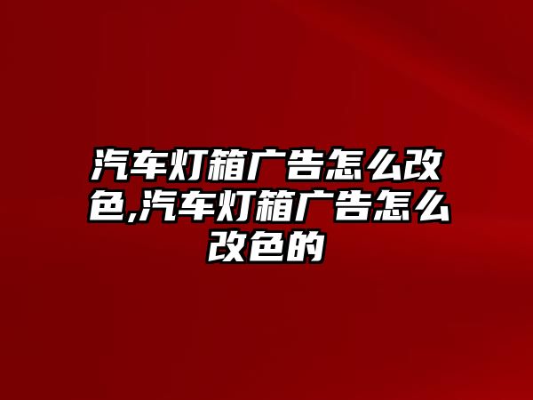 汽車燈箱廣告怎么改色,汽車燈箱廣告怎么改色的