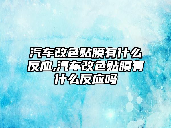 汽車改色貼膜有什么反應,汽車改色貼膜有什么反應嗎