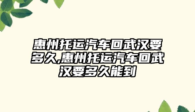 惠州托運汽車回武漢要多久,惠州托運汽車回武漢要多久能到